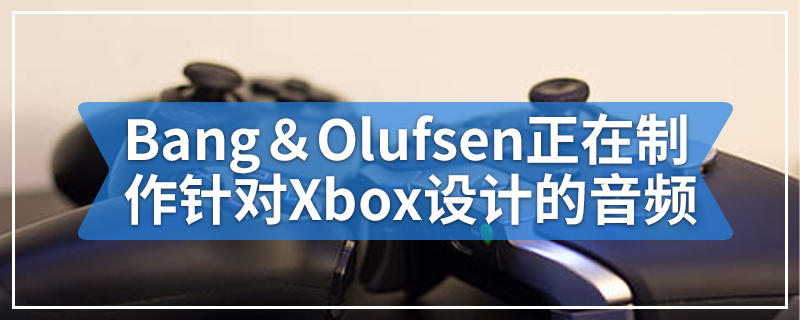 Bang＆Olufsen正在制作针对Xbox设计的音频产品