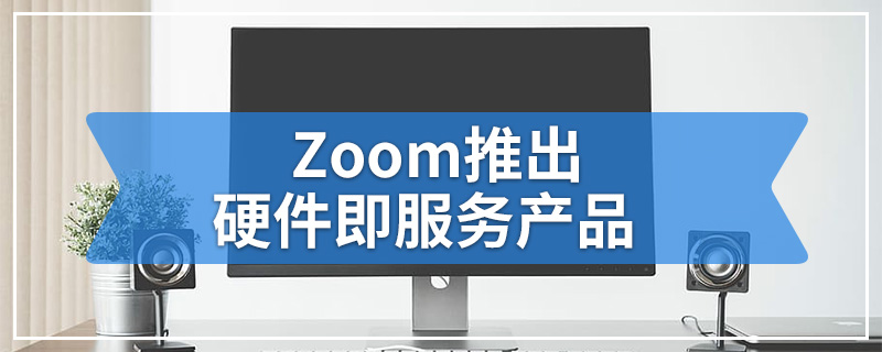 Zoom推出硬件即服务产品