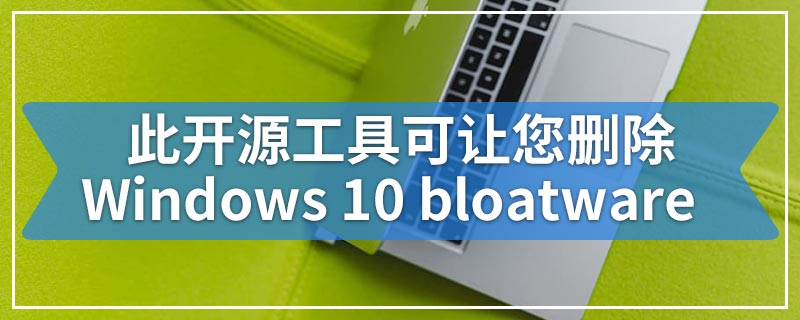 此开源工具可让您删除Windows 10 bloatware