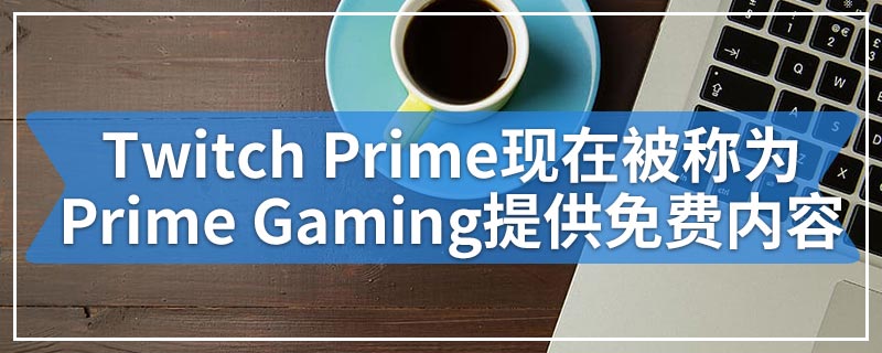 Twitch Prime现在被称为Prime Gaming提供免费内容