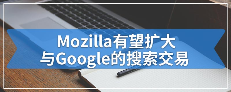 Mozilla有望扩大与Google的搜索交易