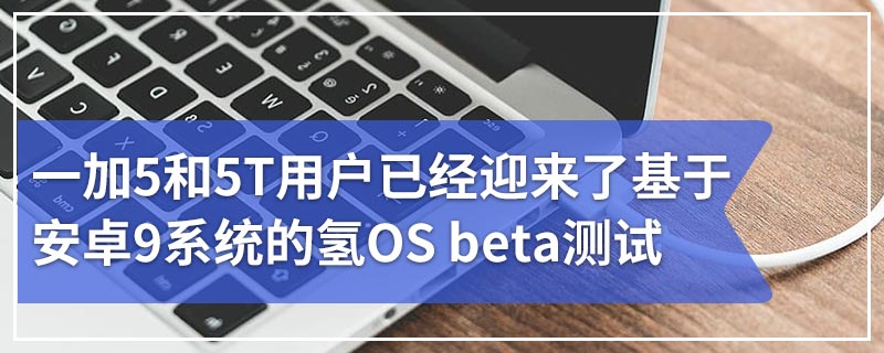 一加5和5T用户已经迎来了基于安卓9系统的氢OS beta测试