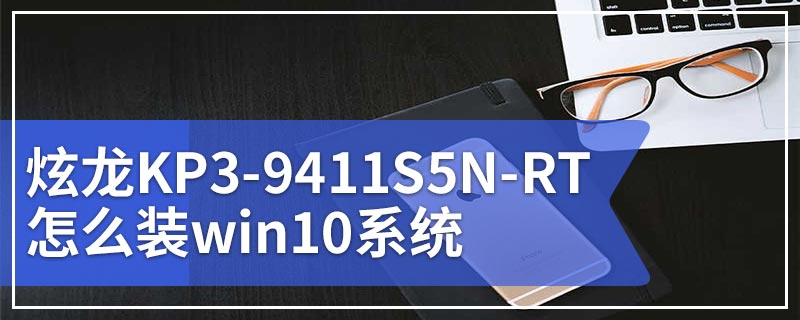 炫龙KP3-9411S5N-RT怎么装win10系统