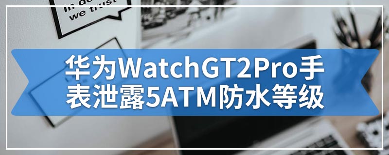 华为WatchGT2Pro手表泄露5ATM防水等级