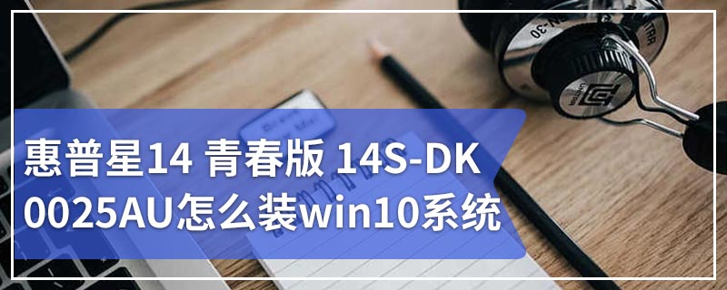 惠普星14 青春版 14S-DK0025AU怎么装win10系统