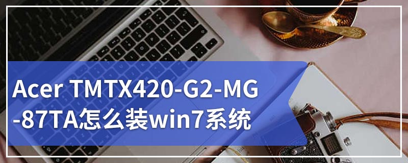 Acer TMTX420-G2-MG-87TA怎么装win7系统