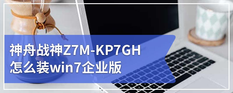 神舟战神Z7M-KP7GH怎么装win7企业版