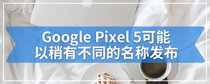 Google Pixel 5可能以稍有不同的名称发布