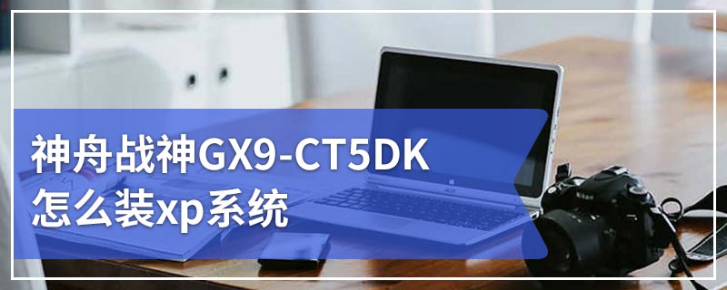 神舟战神GX9-CT5DK怎么装xp系统