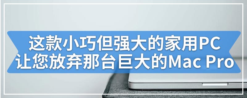 这款小巧但强大的家用PC最终可以让您放弃那台巨大的Mac Pro