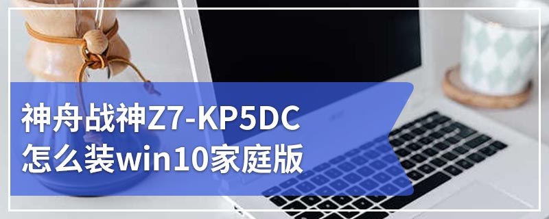 神舟战神Z7-KP5DC怎么装win10家庭版
