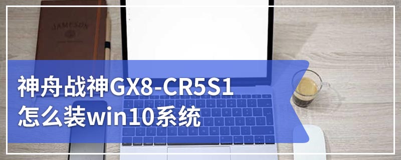 神舟战神GX8-CR5S1怎么装win10系统