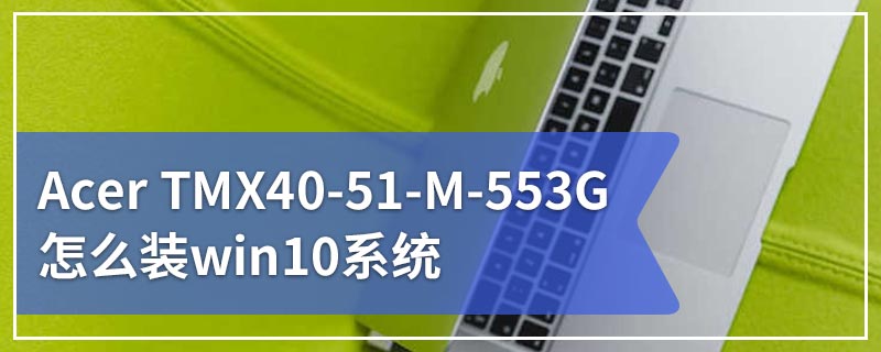 Acer TMX40-51-M-553G怎么装win10系统