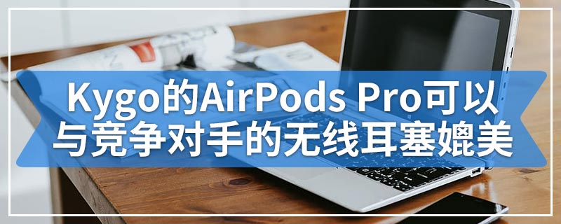 Kygo的AirPods Pro可以与竞争对手的无线耳塞媲美
