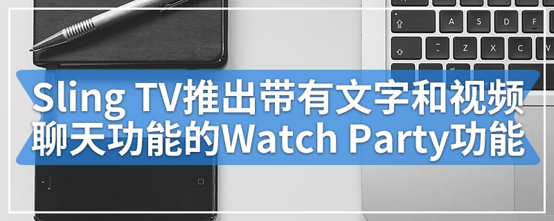 Sling TV推出带有文字和视频聊天功能的Watch Party功能