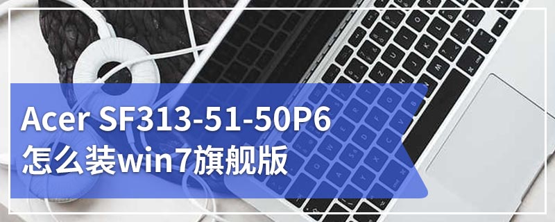 Acer SF313-51-50P6怎么装win7旗舰版