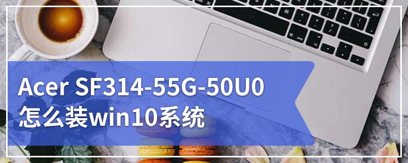 Acer SF314-55G-50U0怎么装win10系统