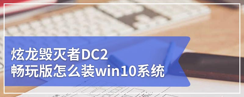炫龙毁灭者DC2畅玩版怎么装win10系统