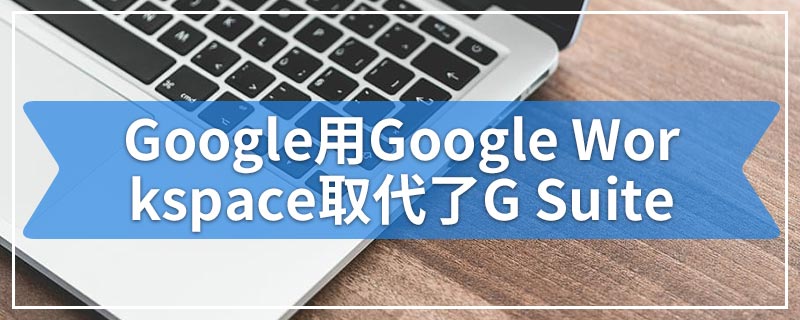 Google用Google Workspace取代了G Suite