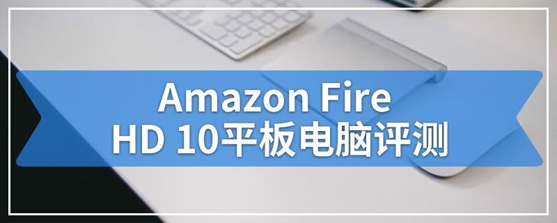 Amazon Fire HD 10平板电脑评测
