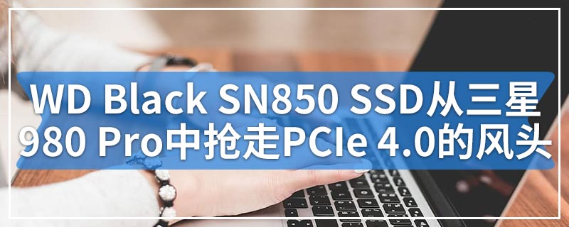 WD Black SN850 SSD有望从三星980 Pro中抢走PCIe 4.0的风头