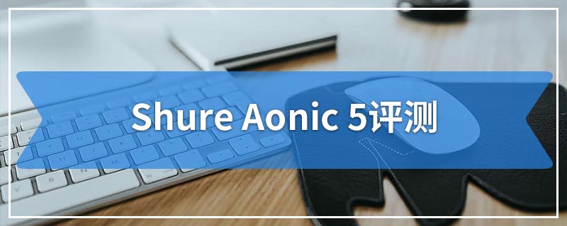 Shure Aonic 5评测