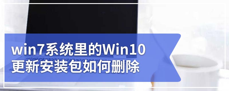 win7系统里的Win10更新安装包如何删除