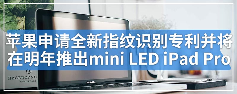 苹果申请全新指纹识别专利并将在明年推出mini LED iPad Pro