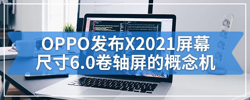 OPPO发布X2021屏幕尺寸6.0卷轴屏的概念机