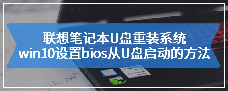 联想笔记本U盘重装系统win10设置bios从U盘启动的方法