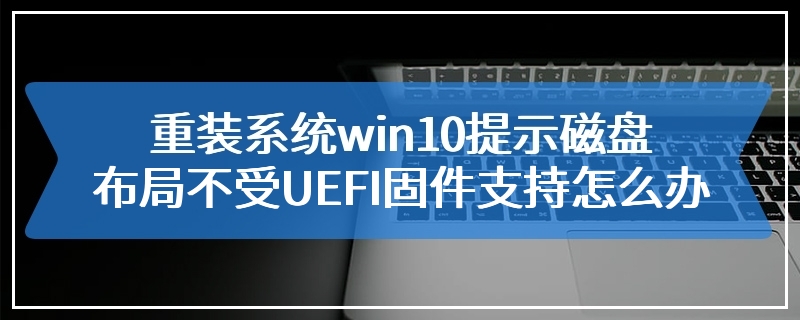 重装系统win10提示磁盘布局不受UEFI固件支持怎么办