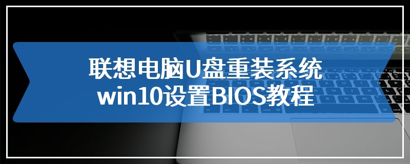 联想电脑U盘重装系统win10设置BIOS教程