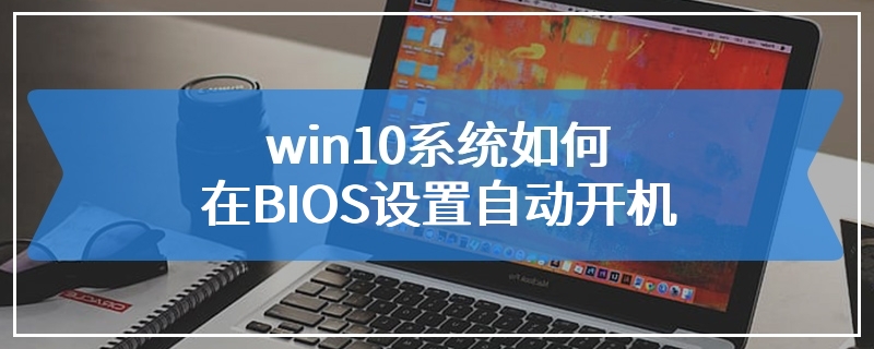 win10系统如何在BIOS设置自动开机