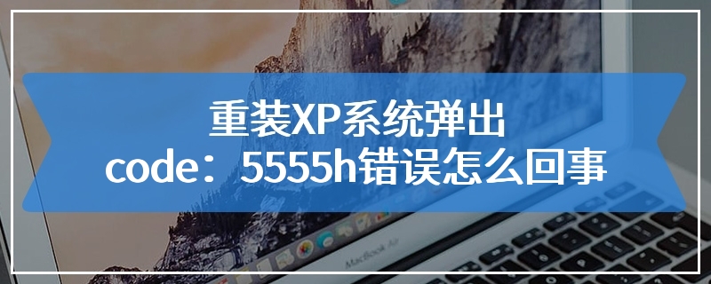 重装XP系统弹出code：5555h错误怎么回事