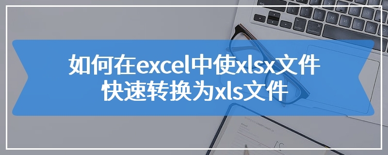 如何在excel中使xlsx文件快速转换为xls文件