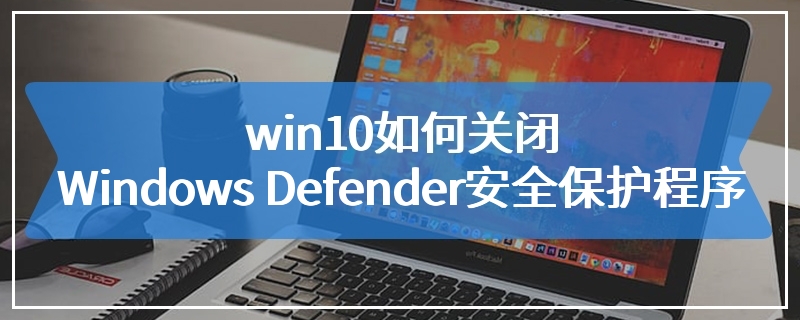 win10如何关闭Windows Defender安全保护程序