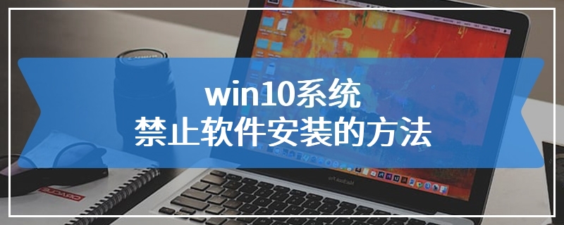win10系统禁止软件安装的方法