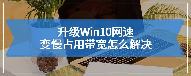 升级Win10网速变慢占用带宽怎么解决