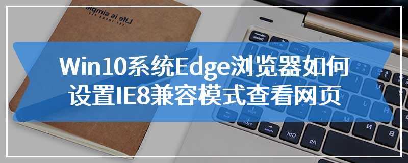 Win10系统Edge浏览器如何设置IE8兼容模式查看网页