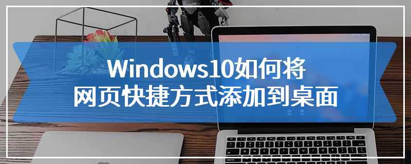 Windows10如何将网页快捷方式添加到桌面