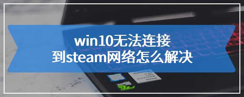 win10无法连接到steam网络怎么解决