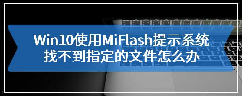 Win10使用MiFlash提示系统找不到指定的文件怎么办
