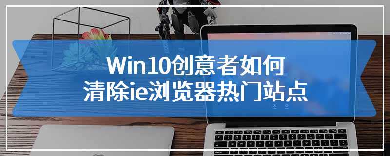 Win10创意者如何清除ie浏览器热门站点