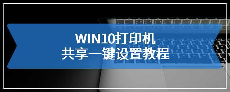 WIN10打印机共享一键设置教程