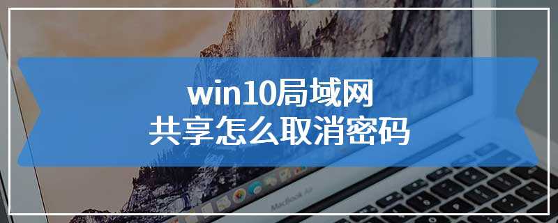win10局域网共享怎么取消密码