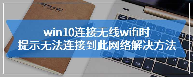 win10连接无线wifi时提示无法连接到此网络解决方法