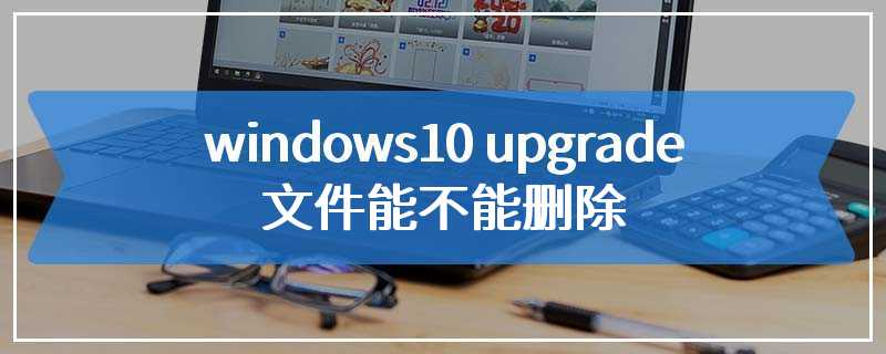 windows10 upgrade文件能不能删除