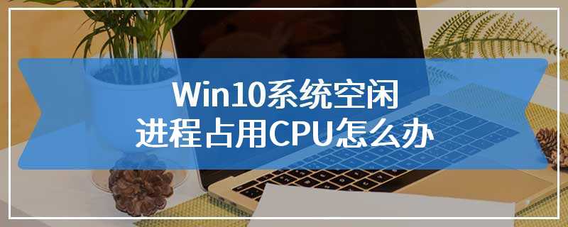 Win10系统空闲进程占用CPU怎么办