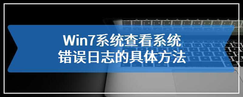 Win7系统查看系统错误日志的具体方法