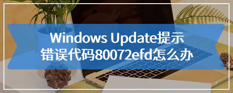 Windows Update提示错误代码80072efd怎么办